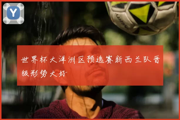 世界杯大洋洲区预选赛新西兰队晋级形势大好