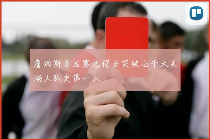 詹姆斯季后赛总得分突破七千大关湖人队史第一人