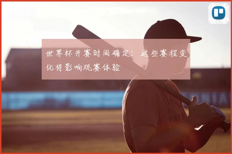 世界杯开赛时间确定:这些赛程变化将影响观赛体验