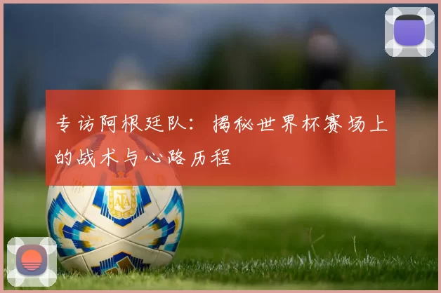 专访阿根廷队:揭秘世界杯赛场上的战术与心路历程