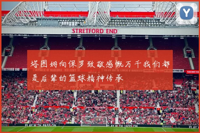 塔图姆向保罗致敬感慨万千我们都是后辈的篮球精神传承