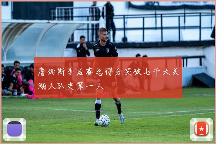 詹姆斯季后赛总得分突破七千大关湖人队史第一人